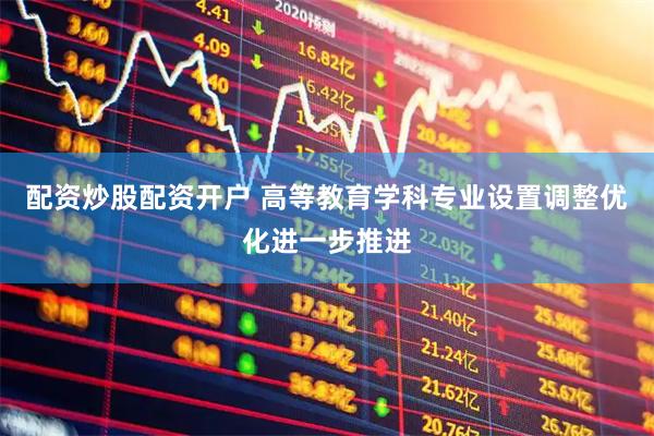 配资炒股配资开户 高等教育学科专业设置调整优化进一步推进