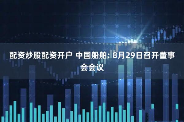 配资炒股配资开户 中国船舶: 8月29日召开董事会会议