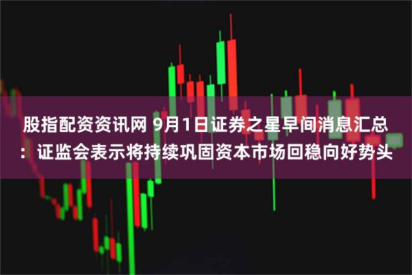 股指配资资讯网 9月1日证券之星早间消息汇总：证监会表示将持续巩固资本市场回稳向好势头