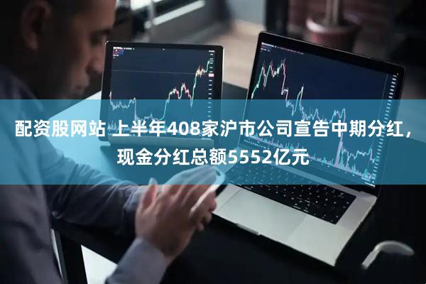 配资股网站 上半年408家沪市公司宣告中期分红，现金分红总额5552亿元