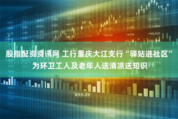 股指配资资讯网 工行重庆大江支行“驿站进社区” 为环卫工人及老年人送清凉送知识