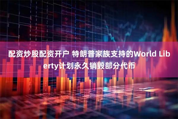 配资炒股配资开户 特朗普家族支持的World Liberty计划永久销毁部分代币