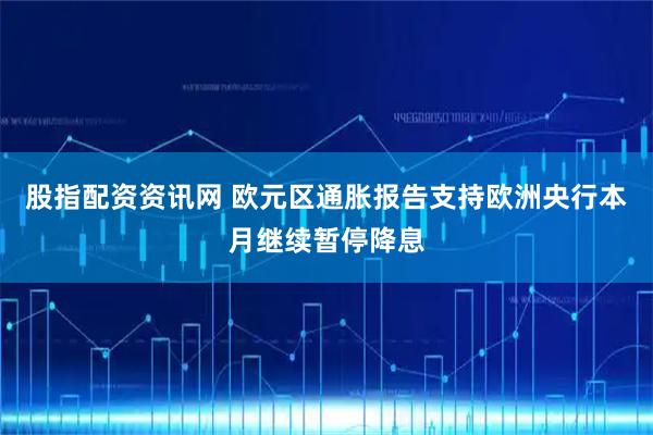股指配资资讯网 欧元区通胀报告支持欧洲央行本月继续暂停降息