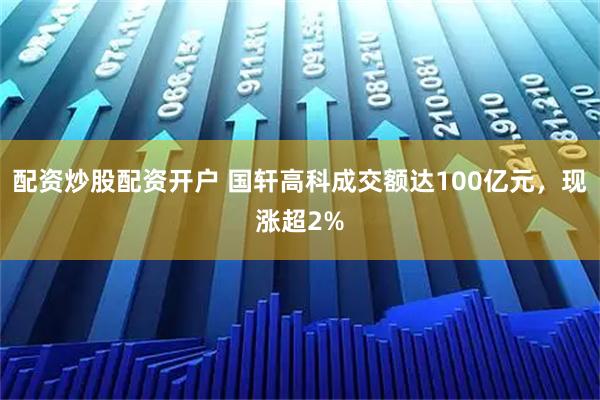 配资炒股配资开户 国轩高科成交额达100亿元，现涨超2%