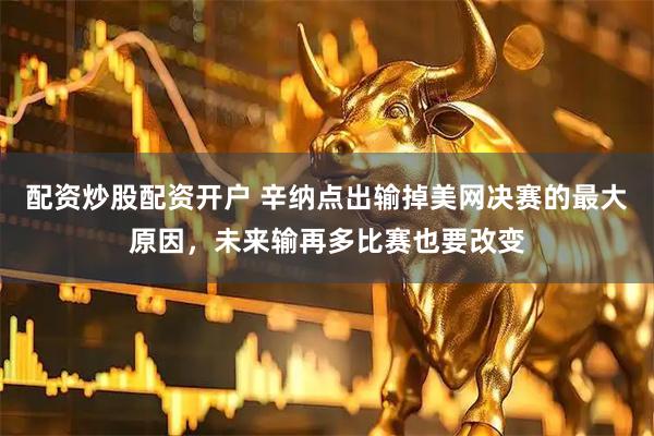 配资炒股配资开户 辛纳点出输掉美网决赛的最大原因，未来输再多比赛也要改变