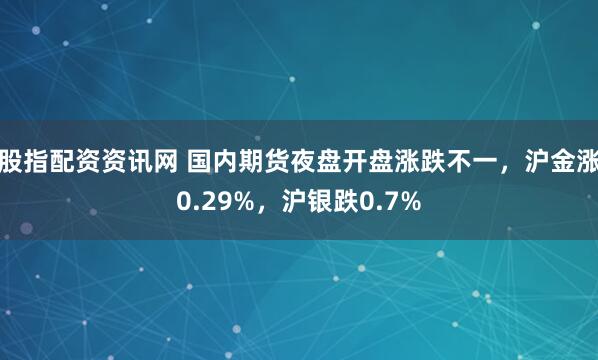 股指配资资讯网 国内期货夜盘开盘涨跌不一，沪金涨0.29%，沪银跌0.7%