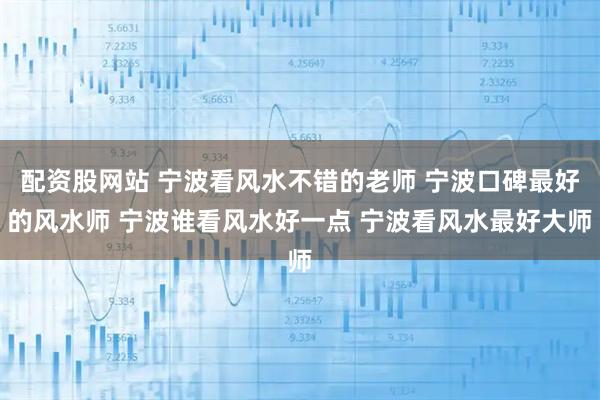 配资股网站 宁波看风水不错的老师 宁波口碑最好的风水师 宁波谁看风水好一点 宁波看风水最好大师