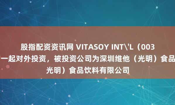 股指配资资讯网 VITASOY INT'L（00345.HK）新增一起对外投资，被投资公司为深圳维他（光明）食品饮料有限公司