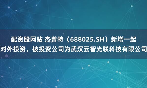 配资股网站 杰普特（688025.SH）新增一起对外投资，被投资公司为武汉云智光联科技有限公司