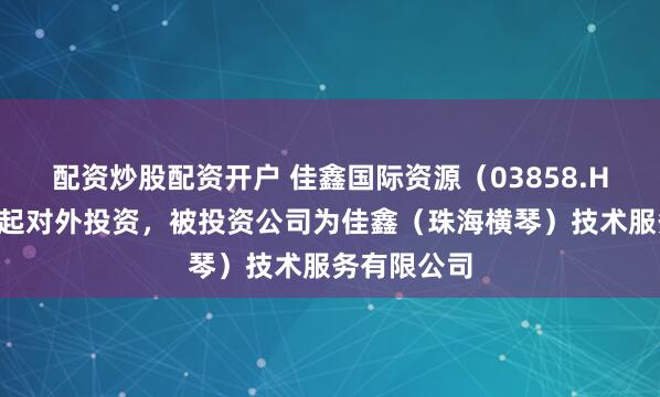 配资炒股配资开户 佳鑫国际资源（03858.HK）新增一起对外投资，被投资公司为佳鑫（珠海横琴）技术服务有限公司