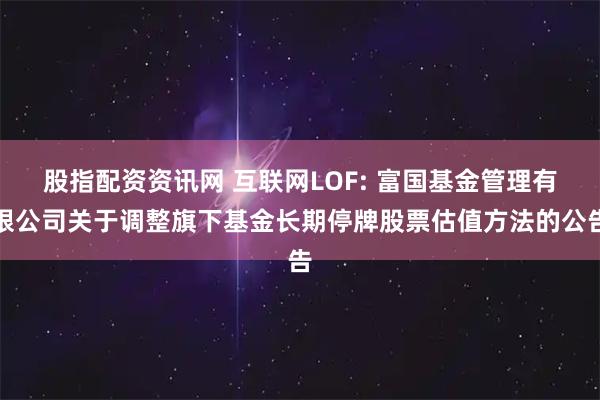 股指配资资讯网 互联网LOF: 富国基金管理有限公司关于调整旗下基金长期停牌股票估值方法的公告