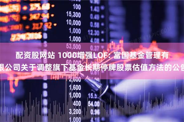 配资股网站 1000增强LOF: 富国基金管理有限公司关于调整旗下基金长期停牌股票估值方法的公告
