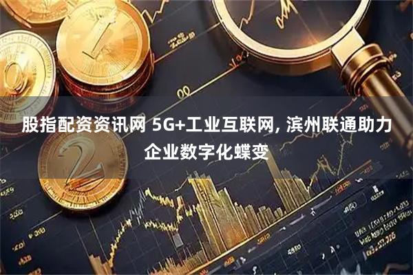 股指配资资讯网 5G+工业互联网, 滨州联通助力企业数字化蝶变