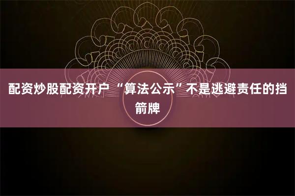 配资炒股配资开户 “算法公示”不是逃避责任的挡箭牌