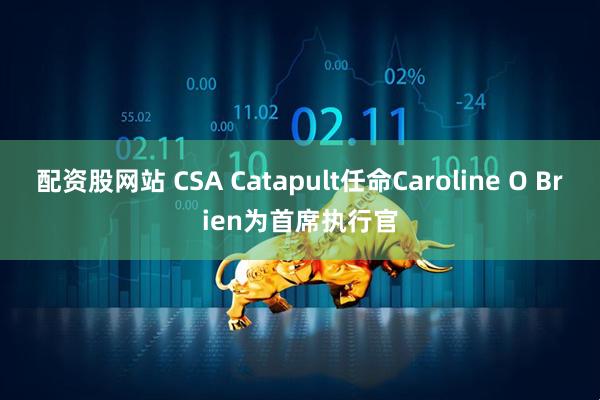 配资股网站 CSA Catapult任命Caroline O Brien为首席执行官