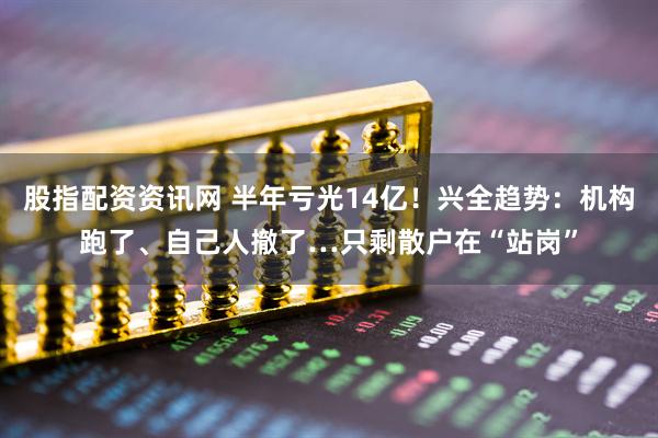 股指配资资讯网 半年亏光14亿！兴全趋势：机构跑了、自己人撤了…只剩散户在“站岗”