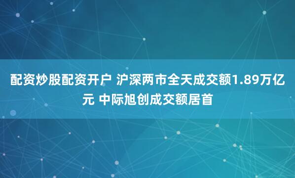 配资炒股配资开户 沪深两市全天成交额1.89万亿元 中际旭创成交额居首