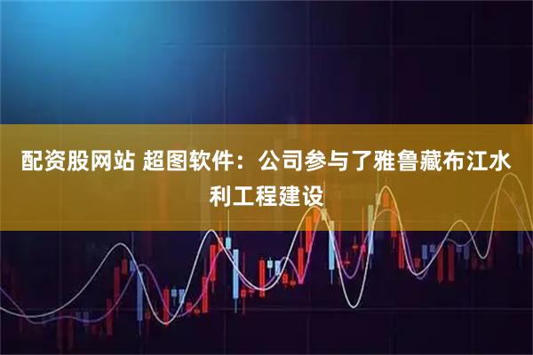 配资股网站 超图软件：公司参与了雅鲁藏布江水利工程建设