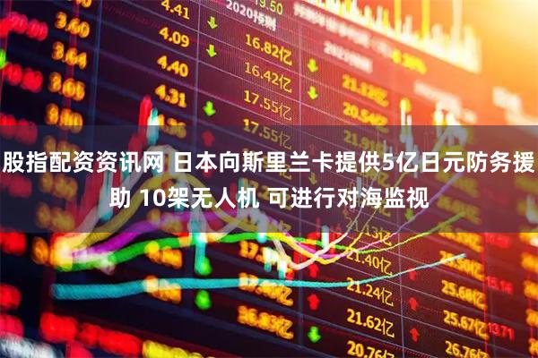 股指配资资讯网 日本向斯里兰卡提供5亿日元防务援助 10架无人机 可进行对海监视