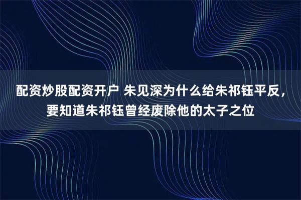 配资炒股配资开户 朱见深为什么给朱祁钰平反，要知道朱祁钰曾经废除他的太子之位