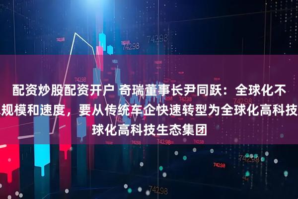 配资炒股配资开户 奇瑞董事长尹同跃：全球化不能只追求规模和速度，要从传统车企快速转型为全球化高科技生态集团