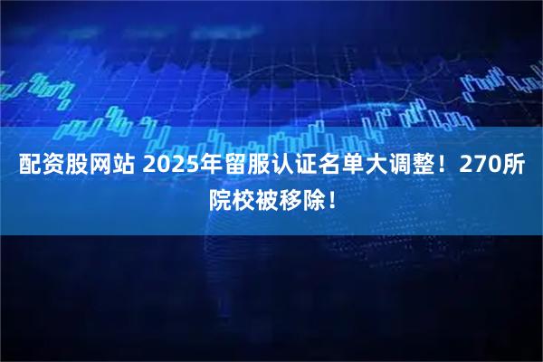 配资股网站 2025年留服认证名单大调整！270所院校被移除！