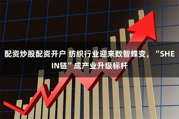 配资炒股配资开户 纺织行业迎来数智蝶变，“SHEIN链”成产业升级标杆