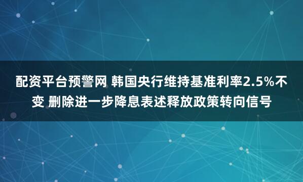 配资平台预警网 韩国央行维持基准利率2.5%不变 删除进一步降息表述释放政策转向信号
