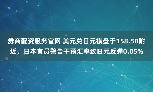券商配资服务官网 美元兑日元横盘于158.50附近，日本官员警告干预汇率致日元反弹0.05%
