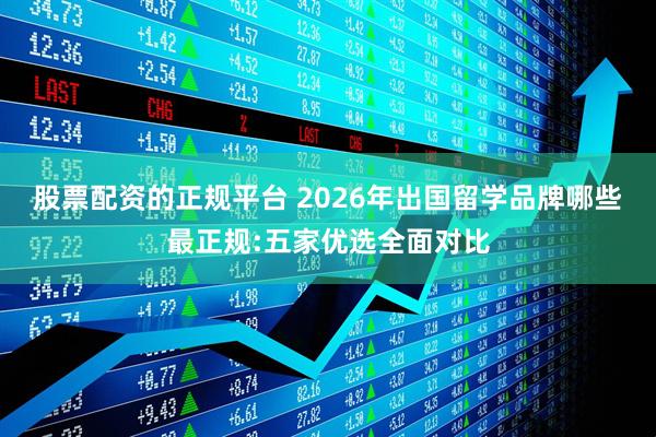 股票配资的正规平台 2026年出国留学品牌哪些最正规:五家优选全面对比