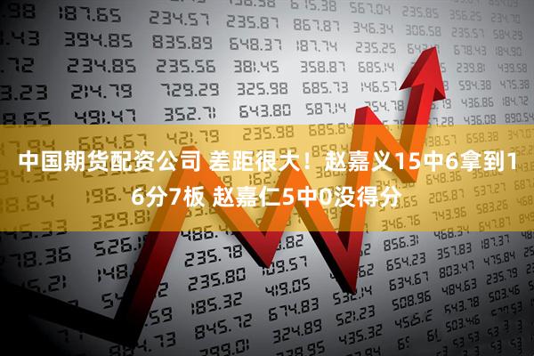 中国期货配资公司 差距很大！赵嘉义15中6拿到16分7板 赵嘉仁5中0没得分