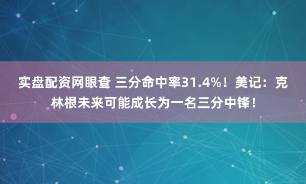 实盘配资网眼查 三分命中率31.4%！美记：克林根未来可能成长为一名三分中锋！