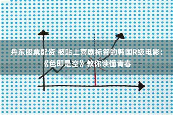 丹东股票配资 被贴上喜剧标签的韩国R级电影：《色即是空》教你读懂青春