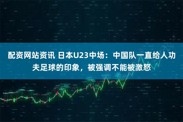配资网站资讯 日本U23中场：中国队一直给人功夫足球的印象，被强调不能被激怒