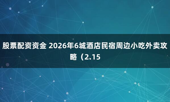 股票配资资金 2026年6城酒店民宿周边小吃外卖攻略（2.15
