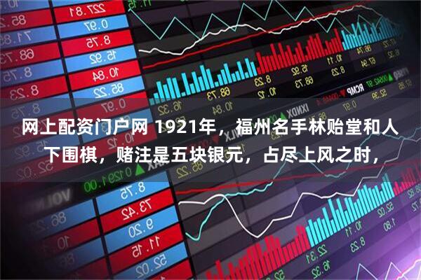 网上配资门户网 1921年，福州名手林贻堂和人下围棋，赌注是五块银元，占尽上风之时，