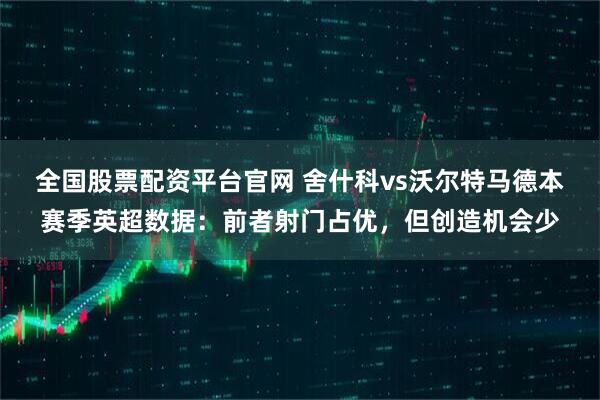 全国股票配资平台官网 舍什科vs沃尔特马德本赛季英超数据：前者射门占优，但创造机会少