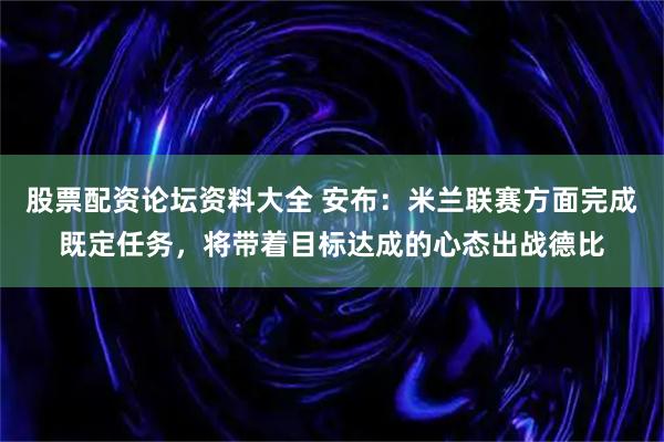 股票配资论坛资料大全 安布：米兰联赛方面完成既定任务，将带着目标达成的心态出战德比