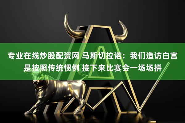 专业在线炒股配资网 马斯切拉诺：我们造访白宫是按照传统惯例 接下来比赛会一场场拼