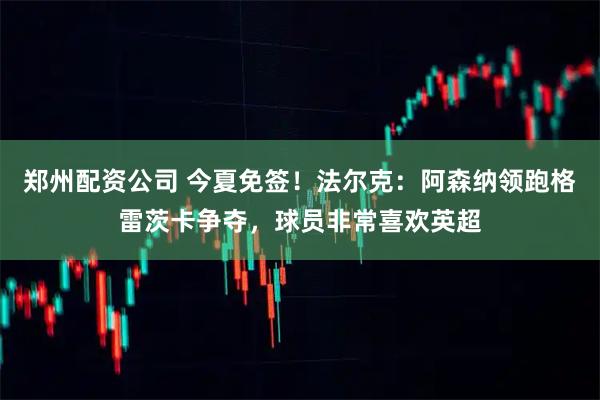 郑州配资公司 今夏免签！法尔克：阿森纳领跑格雷茨卡争夺，球员非常喜欢英超