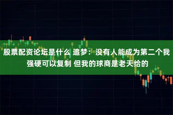 股票配资论坛是什么 追梦：没有人能成为第二个我 强硬可以复制 但我的球商是老天给的