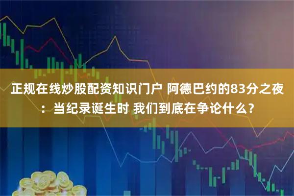 正规在线炒股配资知识门户 阿德巴约的83分之夜：当纪录诞生时 我们到底在争论什么？