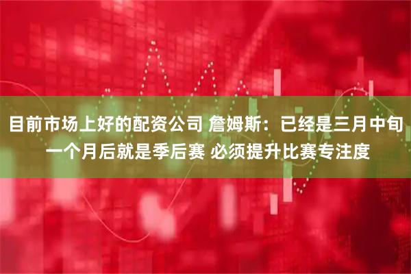 目前市场上好的配资公司 詹姆斯：已经是三月中旬 一个月后就是季后赛 必须提升比赛专注度