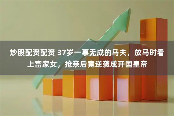 炒股配资配资 37岁一事无成的马夫，放马时看上富家女，抢亲后竟逆袭成开国皇帝