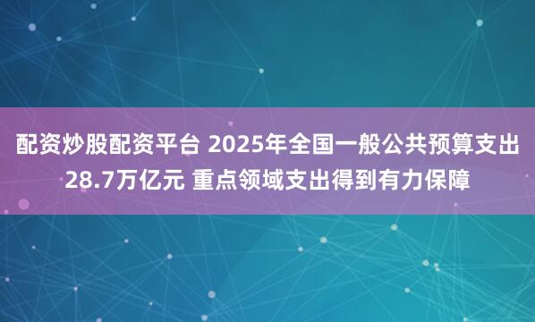 配资炒股配资平台 2025年全国一般公共预算支出28.7万亿元 重点领域支出得到有力保障