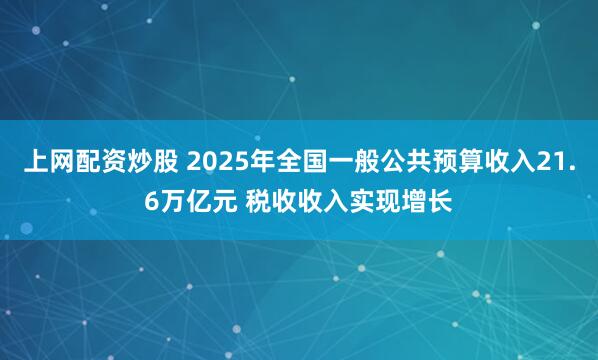 上网配资炒股 2025年全国一般公共预算收入21.6万亿元 税收收入实现增长
