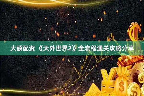 大额配资 《天外世界2》全流程通关攻略分享