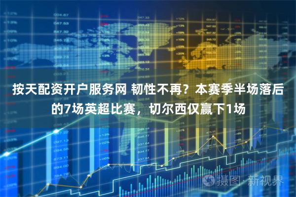 按天配资开户服务网 韧性不再？本赛季半场落后的7场英超比赛，切尔西仅赢下1场
