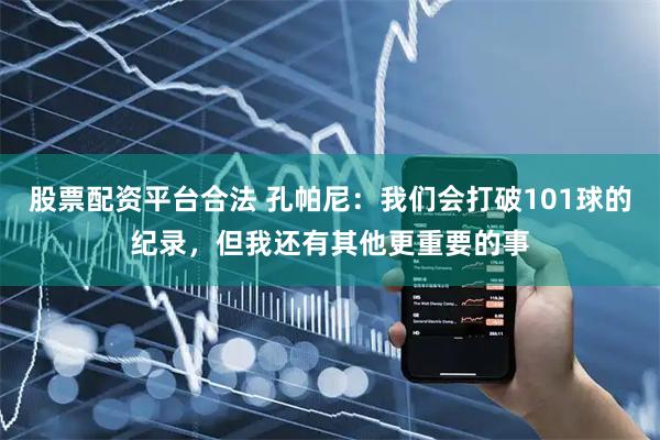 股票配资平台合法 孔帕尼：我们会打破101球的纪录，但我还有其他更重要的事