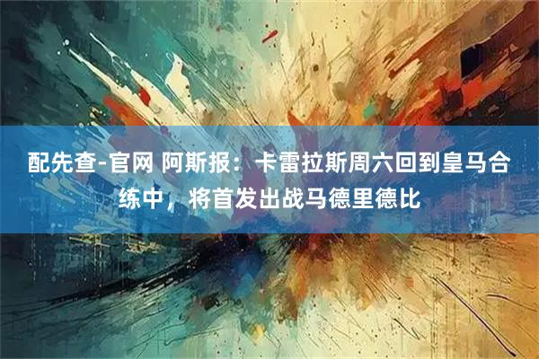 配先查-官网 阿斯报：卡雷拉斯周六回到皇马合练中，将首发出战马德里德比